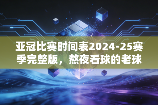 亚冠比赛时间表2024-25赛季完整版，熬夜看球的老球迷，别再错过你主队的关键战