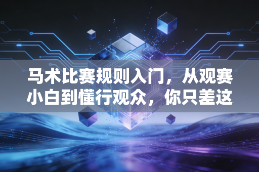 马术比赛规则入门,从观赛小白到懂行观众,你只差这篇实用指南 马术比赛规则入门,从观赛小白到懂行观众,你只差这篇实用指南