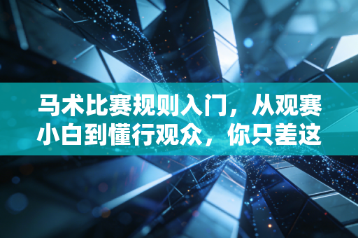马术比赛规则入门,从观赛小白到懂行观众,你只差这篇实用指南 马术比赛规则入门,从观赛小白到懂行观众,你只差这篇实用指南