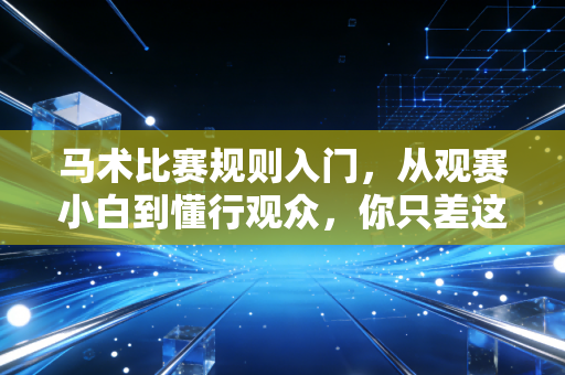 马术比赛规则入门,从观赛小白到懂行观众,你只差这篇实用指南 马术比赛规则入门,从观赛小白到懂行观众,你只差这篇实用指南
