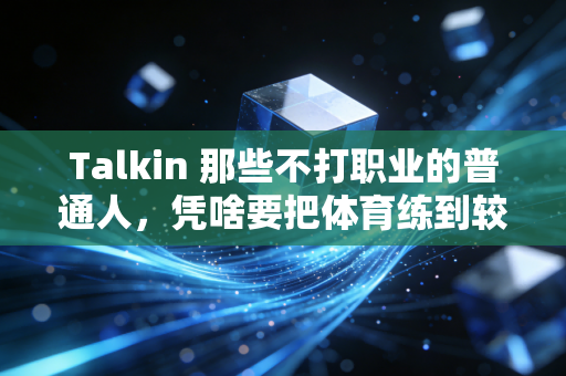 Talkin 那些不打职业的普通人，凭啥要把体育练到较真？