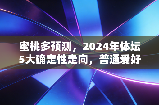 蜜桃多预测，2024年体坛5大确定性走向，普通爱好者也能踩中风口