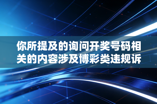 你所提及的询问开奖号码相关的内容涉及博彩类违规诉求，我无法为你提供相关服务