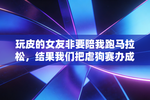 玩皮的女友非要陪我跑马拉松,结果我们把虐狗赛办成了搞笑闯关现场 玩皮的女友非要陪我跑马拉松,结果我们把虐狗赛办成了搞笑闯关现场