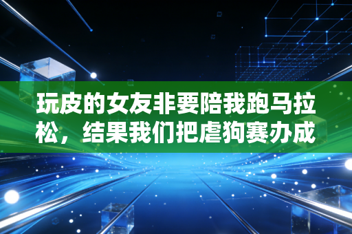 玩皮的女友非要陪我跑马拉松，结果我们把虐狗赛办成了搞笑闯关现场