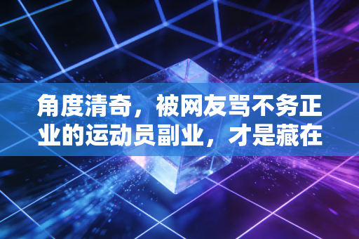 角度清奇,被网友骂不务正业的运动员副业,才是藏在领奖台底下的制胜密码 角度清奇,被网友骂不务正业的运动员副业,才是藏在领奖台底下的制胜密码