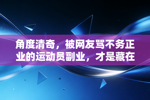 角度清奇,被网友骂不务正业的运动员副业,才是藏在领奖台底下的制胜密码 角度清奇,被网友骂不务正业的运动员副业,才是藏在领奖台底下的制胜密码
