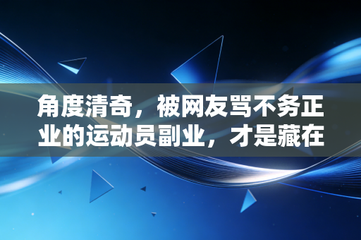 角度清奇，被网友骂不务正业的运动员副业，才是藏在领奖台底下的制胜密码