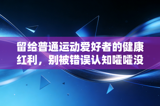 留给普通运动爱好者的健康红利，别被错误认知嚯嚯没了