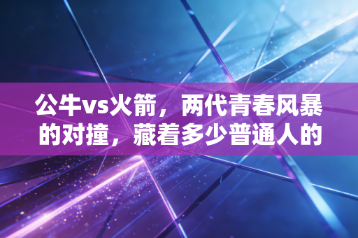 公牛vs火箭,两代青春风暴的对撞,藏着多少普通人的篮球信仰 公牛vs火箭,两代青春风暴的对撞,藏着多少普通人的篮球信仰