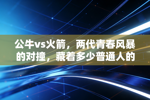 公牛vs火箭，两代青春风暴的对撞，藏着多少普通人的篮球信仰