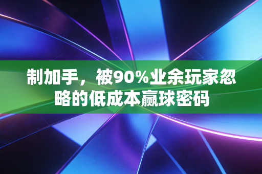 制加手,被90%业余玩家忽略的低成本赢球密码 制加手,被90%业余玩家忽略的低成本赢球密码