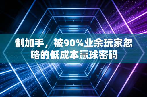 制加手,被90%业余玩家忽略的低成本赢球密码 制加手,被90%业余玩家忽略的低成本赢球密码