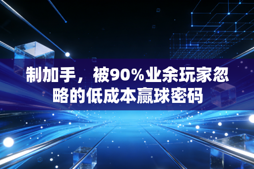 制加手，被90%业余玩家忽略的低成本赢球密码