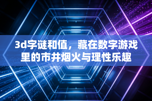 3d字谜和值,藏在数字游戏里的市井烟火与理性乐趣 3d字谜和值,藏在数字游戏里的市井烟火与理性乐趣