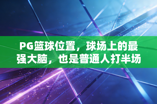 PG篮球位置,球场上的最强大脑,也是普通人打半场的快乐密码 PG篮球位置,球场上的最强大脑,也是普通人打半场的快乐密码