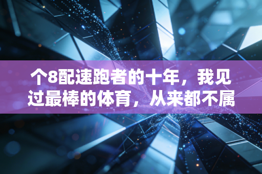 个8配速跑者的十年,我见过最棒的体育,从来都不属于领奖台 个8配速跑者的十年,我见过最棒的体育,从来都不属于领奖台