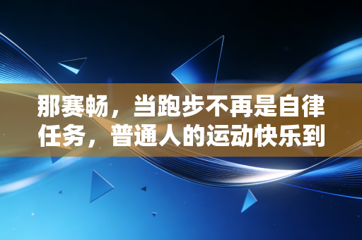 那赛畅，当跑步不再是自律任务，普通人的运动快乐到底藏在哪？