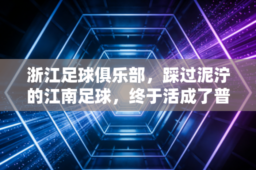 浙江足球俱乐部,踩过泥泞的江南足球,终于活成了普通人的「主队范本」 浙江足球俱乐部,踩过泥泞的江南足球,终于活成了普通人的「主队范本」