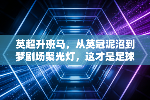 英超升班马,从英冠泥沼到梦剧场聚光灯,这才是足球最动人的普通人逆袭 英超升班马,从英冠泥沼到梦剧场聚光灯,这才是足球最动人的普通人逆袭