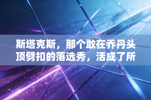 斯塔克斯，那个敢在乔丹头顶劈扣的落选秀，活成了所有普通人的篮球图腾