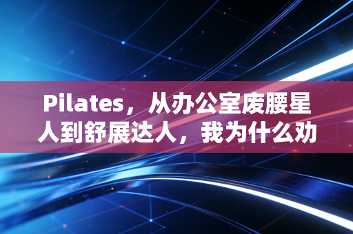 Pilates，从办公室废腰星人到舒展达人，我为什么劝所有久坐族都试一次？
