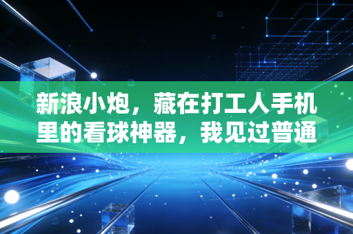 新浪小炮,藏在打工人手机里的看球神器,我见过普通人的体育热爱最真实的样子 新浪小炮,藏在打工人手机里的看球神器,我见过普通人的体育热爱最真实的样子