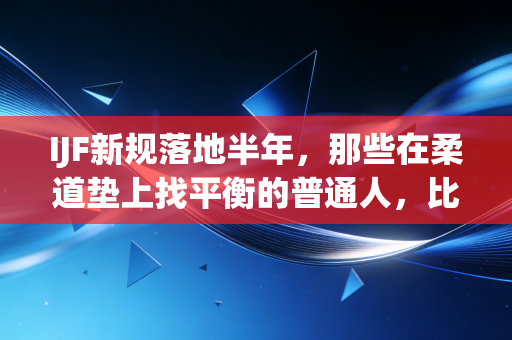 IJF新规落地半年,那些在柔道垫上找平衡的普通人,比冠军更懂运动的底色 IJF新规落地半年,那些在柔道垫上找平衡的普通人,比冠军更懂运动的底色