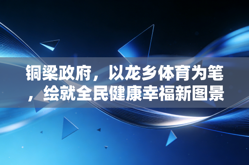 铜梁政府,以龙乡体育为笔,绘就全民健康幸福新图景 铜梁政府,以龙乡体育为笔,绘就全民健康幸福新图景