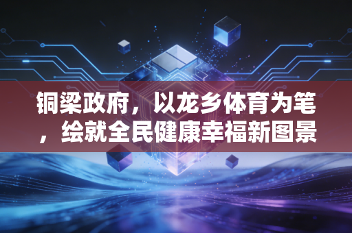 铜梁政府，以龙乡体育为笔，绘就全民健康幸福新图景