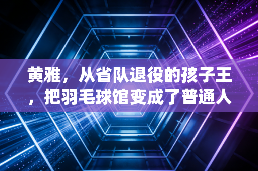 黄雅,从省队退役的孩子王,把羽毛球馆变成了普通人的成长充电站 黄雅,从省队退役的孩子王,把羽毛球馆变成了普通人的成长充电站