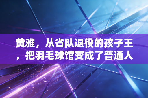 黄雅,从省队退役的孩子王,把羽毛球馆变成了普通人的成长充电站 黄雅,从省队退役的孩子王,把羽毛球馆变成了普通人的成长充电站