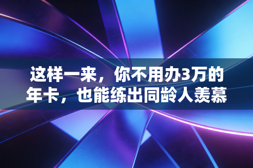 这样一来,你不用办3万的年卡,也能练出同龄人羡慕的好状态 这样一来,你不用办3万的年卡,也能练出同龄人羡慕的好状态