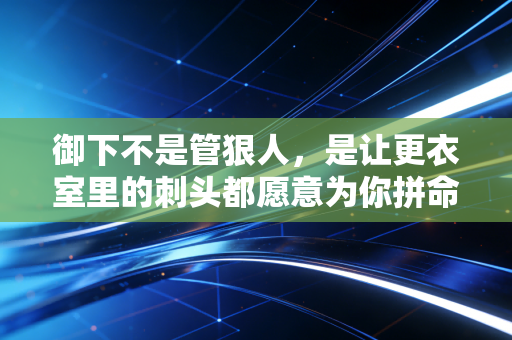 御下不是管狠人，是让更衣室里的刺头都愿意为你拼命