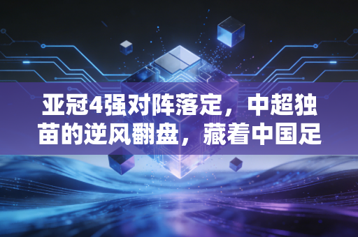 亚冠4强对阵落定,中超独苗的逆风翻盘,藏着中国足球等了8年的烟火气 亚冠4强对阵落定,中超独苗的逆风翻盘,藏着中国足球等了8年的烟火气
