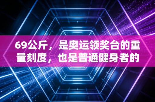 69公斤,是奥运领奖台的重量刻度,也是普通健身者的自我跃升标尺 69公斤,是奥运领奖台的重量刻度,也是普通健身者的自我跃升标尺
