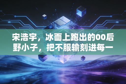 宋浩宇,冰面上跑出的00后野小子,把不服输刻进每一道冰痕 宋浩宇,冰面上跑出的00后野小子,把不服输刻进每一道冰痕