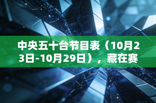 中央五十台节目表(10月23日-10月29日),藏在赛程里的普通人体育热血指南 中央五十台节目表(10月23日-10月29日),藏在赛程里的普通人体育热血指南