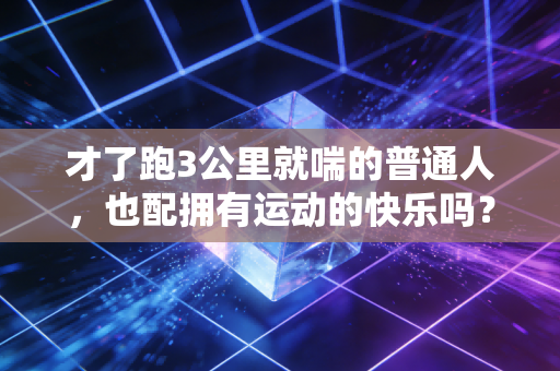 才了跑3公里就喘的普通人,也配拥有运动的快乐吗? 才了跑3公里就喘的普通人,也配拥有运动的快乐吗?