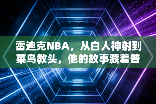 雷迪克NBA，从白人神射到菜鸟教头，他的故事藏着普通人最该懂的生存法则