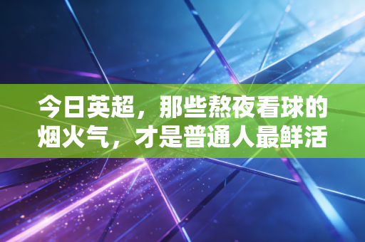 今日英超,那些熬夜看球的烟火气,才是普通人最鲜活的体育信仰 今日英超,那些熬夜看球的烟火气,才是普通人最鲜活的体育信仰