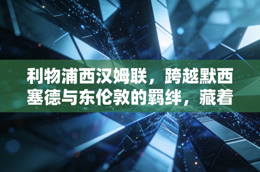 利物浦西汉姆联,跨越默西塞德与东伦敦的羁绊,藏着足球最动人的烟火气 利物浦西汉姆联,跨越默西塞德与东伦敦的羁绊,藏着足球最动人的烟火气