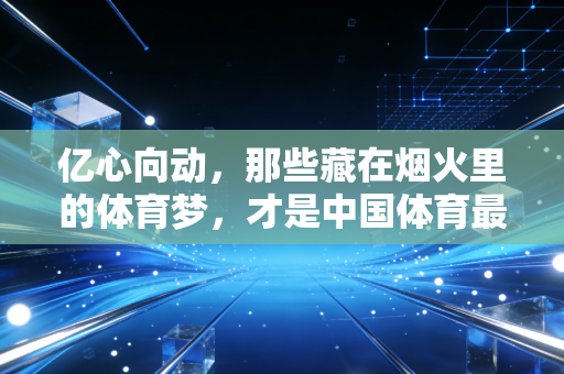 亿心向动，那些藏在烟火里的体育梦，才是中国体育最扎实的底气
