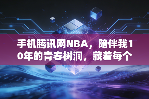 手机腾讯网NBA,陪伴我10年的青春树洞,藏着每个普通球迷的热血与温柔 手机腾讯网NBA,陪伴我10年的青春树洞,藏着每个普通球迷的热血与温柔