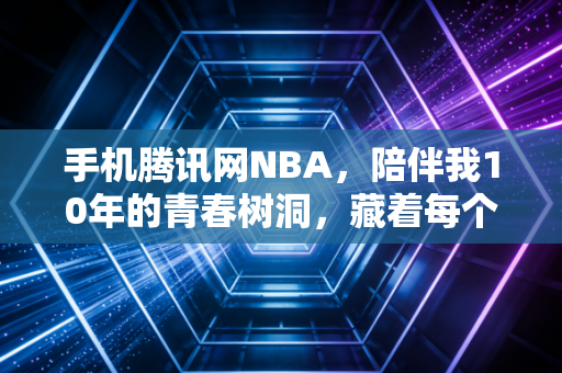 手机腾讯网NBA,陪伴我10年的青春树洞,藏着每个普通球迷的热血与温柔 手机腾讯网NBA,陪伴我10年的青春树洞,藏着每个普通球迷的热血与温柔