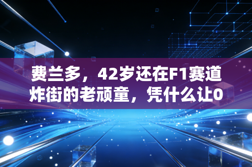 费兰多，42岁还在F1赛道炸街的老顽童，凭什么让00后粉丝追疯了？