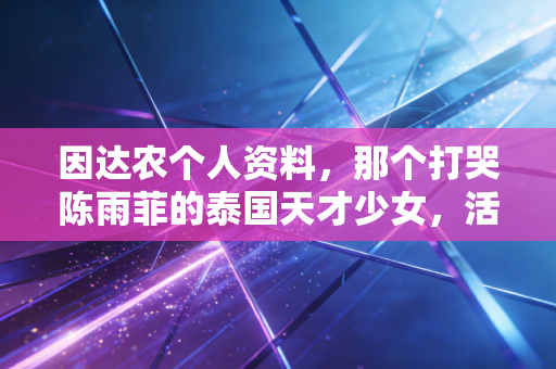 因达农个人资料,那个打哭陈雨菲的泰国天才少女,活成了羽坛独一无二的小甜妹 因达农个人资料,那个打哭陈雨菲的泰国天才少女,活成了羽坛独一无二的小甜妹
