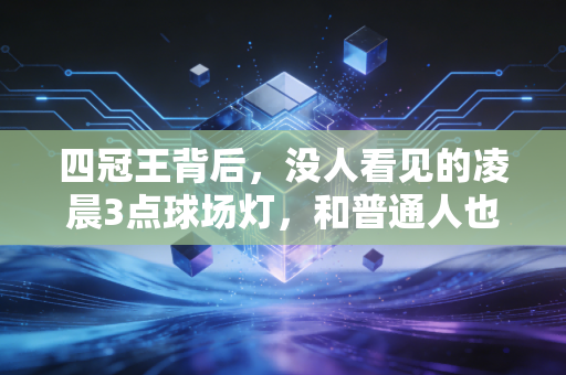 四冠王背后,没人看见的凌晨3点球场灯,和普通人也能抄的夺冠逻辑 四冠王背后,没人看见的凌晨3点球场灯,和普通人也能抄的夺冠逻辑
