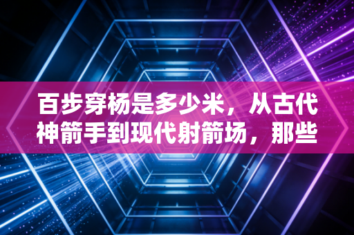 百步穿杨是多少米，从古代神箭手到现代射箭场，那些你不知道的距离冷知识