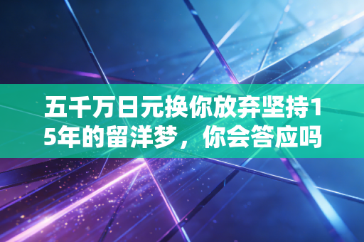 五千万日元换你放弃坚持15年的留洋梦,你会答应吗? 五千万日元换你放弃坚持15年的留洋梦,你会答应吗?